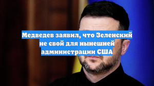 Медведев заявил, что Зеленский не свой для нынешней администрации США