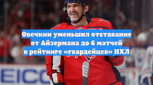 Овечкин уменьшил отставание от Айзермана до 6 матчей в рейтинге «гвардейцев» НХЛ