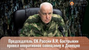 Председатель СК России А.И. Бастрыкин провел оперативное совещание в Донецке