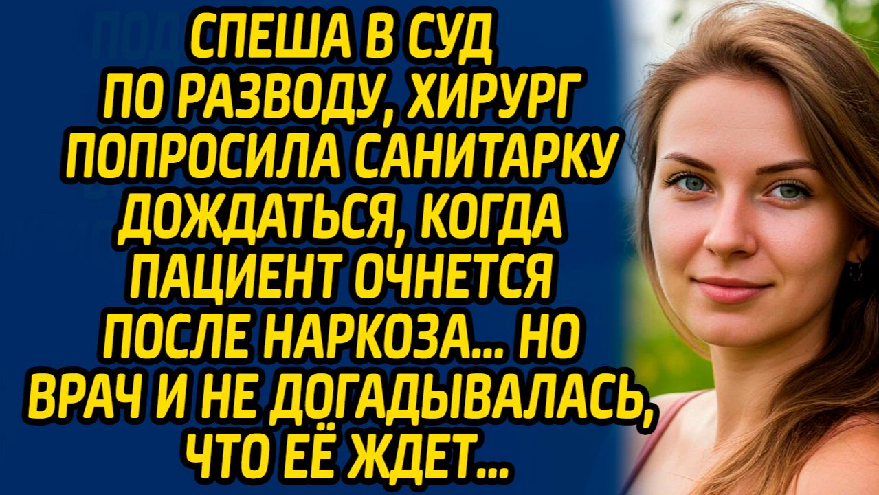 Спеша в суд по разводу, хирург попросила санитарку дождаться, когда пациент очнется после наркоза…