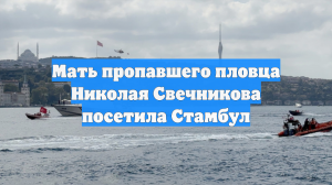 Мать пропавшего пловца Николая Свечникова посетила Стамбул