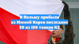 В Польшу прибыли из Южной Кореи последние 20 из 180 танков K2