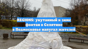 REGIONS: укутанный к зиме фонтан в Селятине в Подмосковье напугал жителей