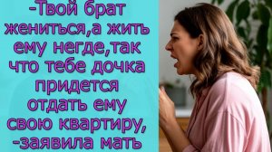 Твой брат жениться, а жить ему негде, так что тебе дочка придется отдать ему свою квартиру