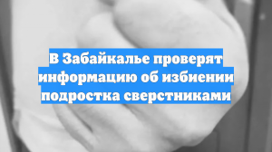 В Забайкалье проверят информацию об избиении подростка сверстниками