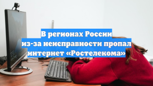 В регионах России из-за неисправности пропал интернет «Ростелекома»