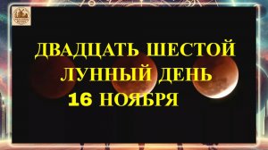 ДВАДЦАТЬ ШЕСТОЙ ЛУННЫЙ ДЕНЬ 16 НОЯБРЯ 2025 ГОДА!!!
