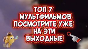 ТОП 7 МУЛЬТФИЛЬМОВ Посмотрите на эти выходные