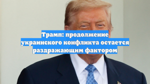 Трамп: продолжение украинского конфликта остается раздражающим фактором