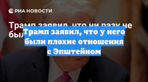 Трамп заявил, что у него были плохие отношения с Эпштейном
