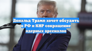 Дональд Трамп хочет обсудить с РФ и КНР сокращение ядерных арсеналов