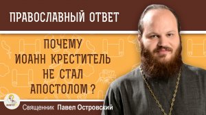 ПОЧЕМУ ИОАНН КРЕСТИТЕЛЬ НЕ СТАЛ АПОСТОЛОМ ?  Священник Павел Островский