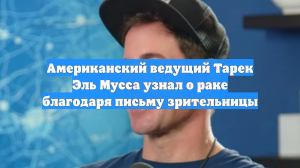 Американский ведущий Тарек Эль Мусса узнал о раке благодаря письму зрительницы