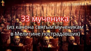33 мученика (из канона святым мученикам в Мелитине пострадавших)
