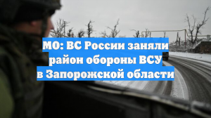 МО: ВС России заняли район обороны ВСУ в Запорожской области