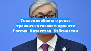 Токаев сообщил о росте транзита в газовом проекте Россия–Казахстан–Узбекистан