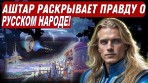 АШТАР ШЕРАН: "Мы Открываем ЗАВУАЛИРОВАННУЮ историю русских – ваши корни НЕ земные!"
