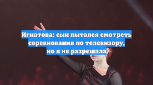 Игнатова: сын пытался смотреть соревнования по телевизору, но я не разрешала