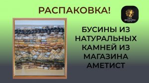 Распаковка! Бусины из натуральных камней из магазина Аметист