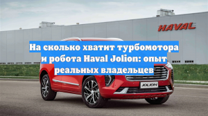 На сколько хватит турбомотора и робота Haval Jolion: опыт реальных владельцев