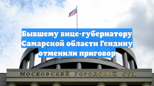 Бывшему вице-губернатору Самарской области Гендину отменили приговор