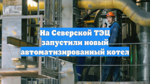 На Северской ТЭЦ запустили новый автоматизированный котел