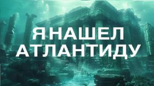 АТЛАНТИДА Я ЕЁ НАШЁЛ
