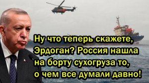 Ну что теперь скажете, Эрдоган? Россия нашла на борту сухогруза то, о чем все думали давно!
