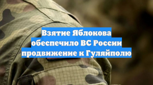 Взятие Яблокова обеспечило ВС России продвижение к Гуляйполю