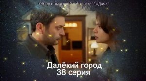 Впечатления и эмоции от 38 серии турецкого сериала "Далёкий город"