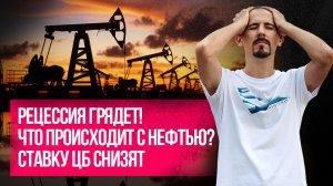 Что происходит с нефтью? / Рецессия грядет! / Ставку ЦБ снизят