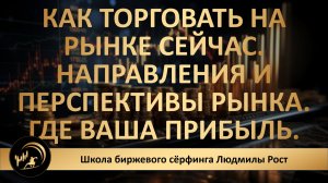 Как торговать на рынке сейчас. Направления и перспективы рынка. Где ваша прибыль.