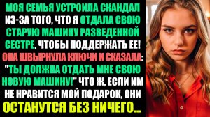 МОЯ СЕМЬЯ УСТРОИЛА СКАНДАЛ, ПОТОМУ ЧТО Я ОТДАЛА СВОЮ СТАРУЮ МАШИНУ РАЗВЕДЕННОЙ СЕСТРЕ...