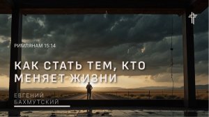 Римлянам 15:140 | Как стать тем, кто меняет жизни | Евгений Бахмутский