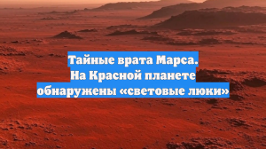 Тайные врата Марса. На Красной планете обнаружены «световые люки»
