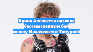 Ирина Алексеева назвала бессмысленным бой между Махачевым и Топурией