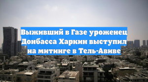 Выживший в Газе уроженец Донбасса Харкин выступил на митинге в Тель-Авиве