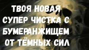 ТВОЯ НОВАЯ СУПЕР ЧИСТКА С БУМЕРАНЖИЩЕМ ОТ ТЁМНЫХ СИЛ