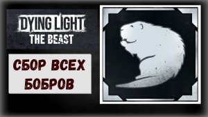 Dying Light The Beast Где и как найти коллекцию бобров для трофея " Касторовый кадастр "