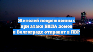 Жителей поврежденных при атаке БПЛА домов в Волгограде отправят в ПВР