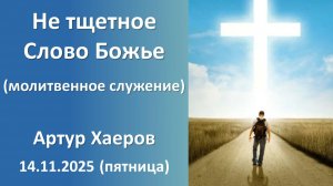 Не тщетное Слово Божье (дневное молитвенное). Артур Хаеров. 14.11.2025 - пятница