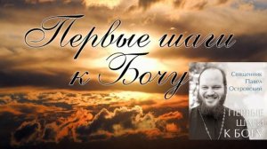 Первые  шаги  к  Богу.  (Священник Павел  Островский) .....продолжение