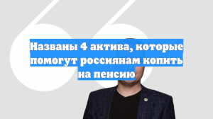 Названы 4 актива, которые помогут россиянам копить на пенсию