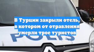 В Турции закрыли отель, в котором от отравления умерли трое туристов