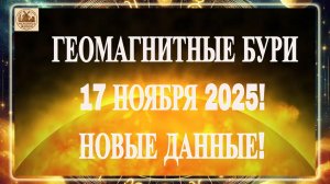 ВНИМАНИЕ! НОВЫЕ ДАННЫЕ! ГЕОМАГНИТНЫЕ БУРИ 17 НОЯБРЯ 2025 ГОДА!