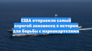 США отправили самый дорогой авианосец в истории для борьбы с наркокартелями