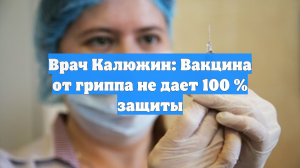 Врач Калюжин: Вакцина от гриппа не дает 100 % защиты