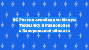 ВС России освободили Малую Токмачку и Равнополье в Запорожской области