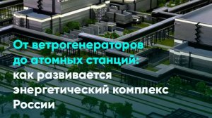 От ветрогенераторов до атомных станций: как развивается энергетический комплекс России
