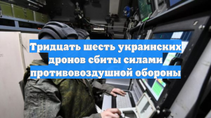 Тридцать шесть украинских дронов сбиты силами противовоздушной обороны